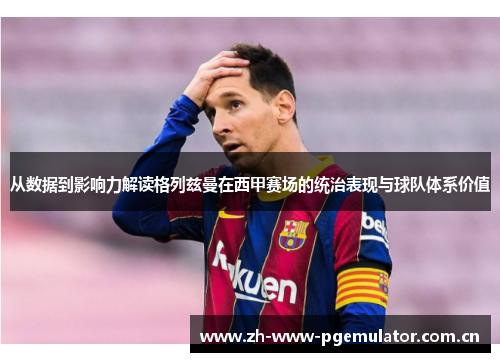从数据到影响力解读格列兹曼在西甲赛场的统治表现与球队体系价值 从数据到影响力解读格列兹曼在西甲赛场的统治表现与球队体系价值