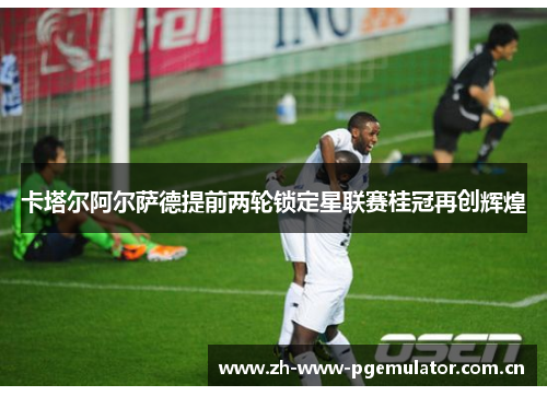 卡塔尔阿尔萨德提前两轮锁定星联赛桂冠再创辉煌 卡塔尔阿尔萨德提前两轮锁定星联赛桂冠再创辉煌