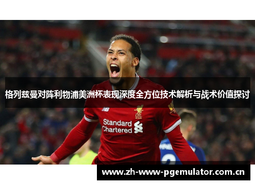 格列兹曼对阵利物浦美洲杯表现深度全方位技术解析与战术价值探讨