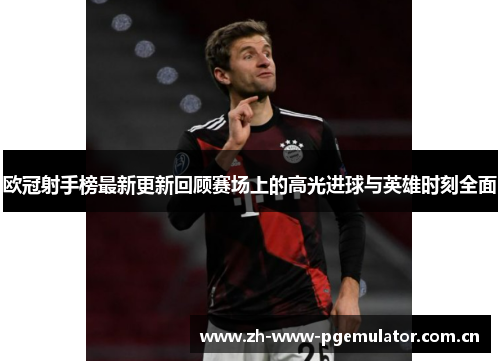 欧冠射手榜最新更新回顾赛场上的高光进球与英雄时刻全面 欧冠射手榜最新更新回顾赛场上的高光进球与英雄时刻全面